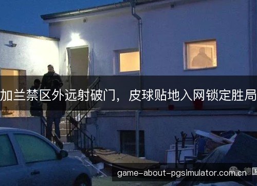 加兰禁区外远射破门,皮球贴地入网锁定胜局 加兰禁区外远射破门,皮球贴地入网锁定胜局