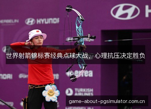世界射箭锦标赛经典点球大战，心理抗压决定胜负