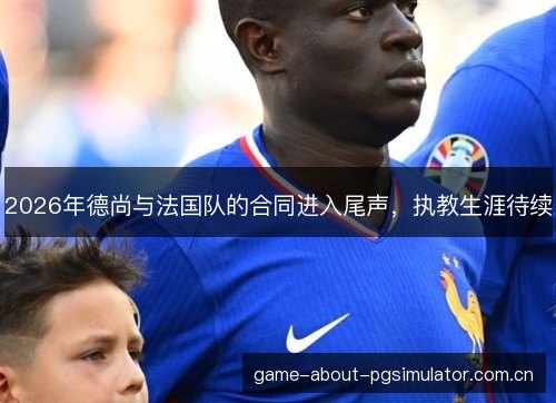 2026年德尚与法国队的合同进入尾声,执教生涯待续 2026年德尚与法国队的合同进入尾声,执教生涯待续